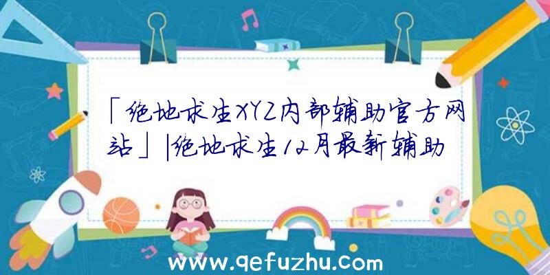 「绝地求生XYZ内部辅助官方网站」|绝地求生12月最新辅助